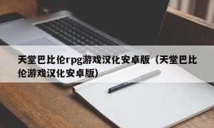 天堂巴比伦rpg游戏汉化安卓版（天堂巴比伦游戏汉化安卓版）