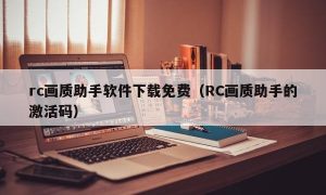rc画质助手软件下载免费（RC画质助手的激活码）
