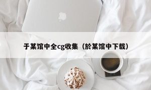 于某馆中全cg收集（於某馆中下载）