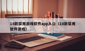 18款禁用游戏软件app入口（18款禁用软件游戏）