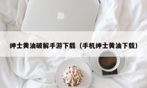 绅士黄油最新手游下载（手机绅士黄油下载）