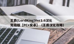 王爵(LordKing)Ver1.6汉化完结版【PC+安卓】（王爵汉化攻略）