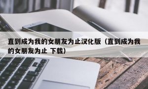 直到成为我的女朋友为止汉化版（直到成为我的女朋友为止 下载）