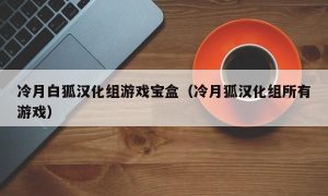 冷月白狐汉化组游戏宝盒（冷月狐汉化组所有游戏）