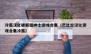 冷狐汉化最新版绅士游戏合集（巴比伦汉化游戏合集冷狐）