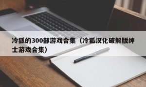 冷狐的300部游戏合集（冷狐汉化最新版绅士游戏合集）