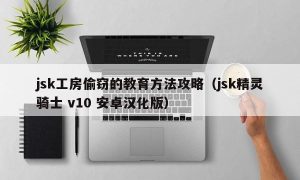 jsk工房偷窃的教育方法攻略（jsk精灵骑士 v10 安卓汉化版）