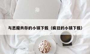 与恶魔共存的小镇下载（疯狂的小镇下载）