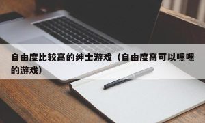 自由度比较高的绅士游戏（自由度高可以嘿嘿的游戏）