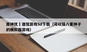 原神优菈酒馆游戏3d下载（可以插八重神子的模拟器游戏）