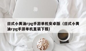 日式小黄油rpg手游单机安卓版（日式小黄油rpg手游单机直装下载）