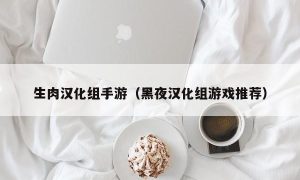 生肉汉化组手游（黑夜汉化组游戏推荐）