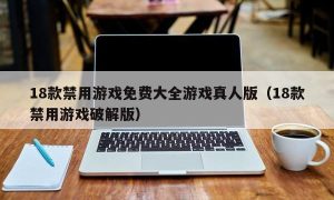 18款禁用游戏免费大全游戏真人版（18款禁用游戏最新版）