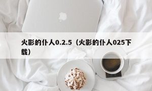 火影的仆人0.2.5（火影的仆人025下载）