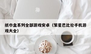 纸巾盒系列全部游戏安卓（繁星巴比伦手机游戏大全）