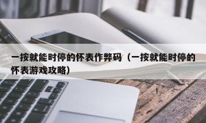 一按就能时停的怀表作弊码（一按就能时停的怀表游戏攻略）