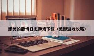 娜美的后悔日志游戏下载（美娜游戏攻略）