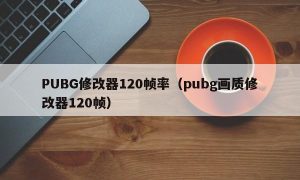 PUBG修改器120帧率（pubg画质修改器120帧）