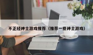 不正经绅士游戏推荐（推荐一些绅士游戏）