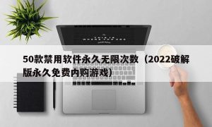 50款禁用软件永久无限次数（2022最新版永久免费内购游戏）