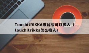 TouchitRIKKA最新版可以换人（touchitrikka怎么换人）