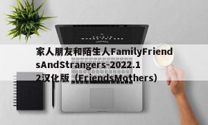 家人朋友和陌生人FamilyFriendsAndStrangers-2022.12汉化版（FriendsMothers）