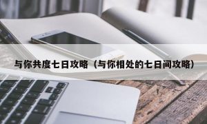 与你共度七日攻略（与你相处的七日间攻略）