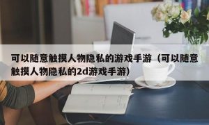 可以随意触摸人物隐私的游戏手游（可以随意触摸人物隐私的2d游戏手游）