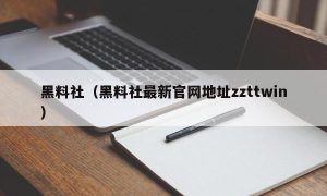 黑料社（黑料社最新官网地址zzttwin）