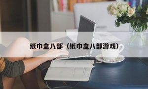 纸巾盒八部（纸巾盒八部游戏）