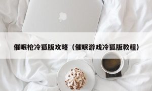 催眠枪冷狐版攻略（催眠游戏冷狐版教程）