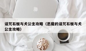 诅咒石板与犬公主攻略（恶魔的诅咒石板与犬公主攻略）