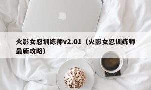 火影女忍训练师v2.01（火影女忍训练师最新攻略）