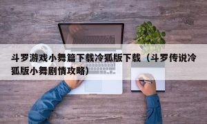 斗罗游戏小舞篇下载冷狐版下载（斗罗传说冷狐版小舞剧情攻略）