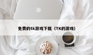 免费的tk游戏下载（TK的游戏）