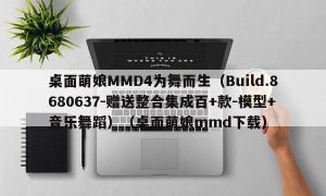 桌面萌娘MMD4为舞而生（Build.8680637-赠送整合集成百+款-模型+音乐舞蹈）（桌面萌娘mmd下载）