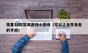 夜里18款禁用游戏小游戏（可以上女性角色的手游）