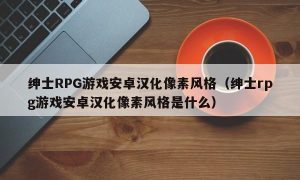 绅士RPG游戏安卓汉化像素风格（绅士rpg游戏安卓汉化像素风格是什么）