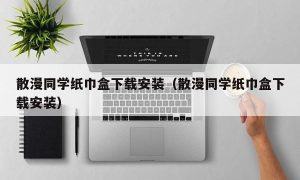 散漫同学纸巾盒下载安装（散漫同学纸巾盒下载安装）