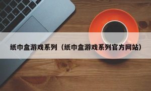 纸巾盒游戏系列（纸巾盒游戏系列官方网站）