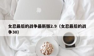 女忍最后的战争最新版2.9（女忍最后的战争30）