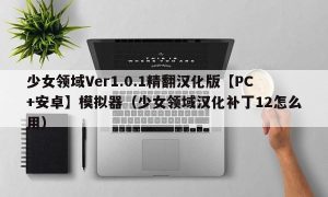 少女领域Ver1.0.1精翻汉化版【PC+安卓】模拟器（少女领域汉化补丁12怎么用）