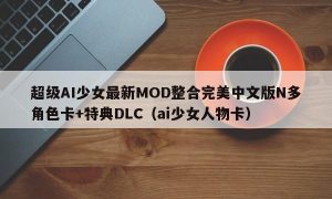 超级AI少女最新MOD整合完美中文版N多角色卡+特典DLC（ai少女人物卡）