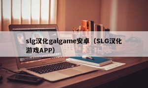 slg汉化galgame安卓（SLG汉化游戏APP）