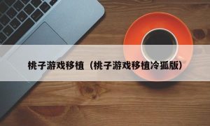 桃子游戏移植（桃子游戏移植冷狐版）