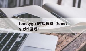 lonelygirl游戏攻略（lonely girl游戏）