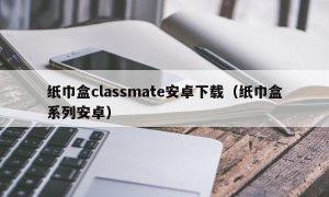 纸巾盒classmate安卓下载（纸巾盒系列安卓）