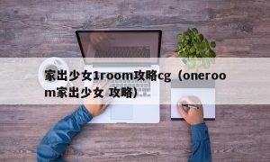 家出少女1room攻略cg（oneroom家出少女 攻略）