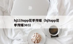 hj119app花季传媒（hj9app花季传媒303）