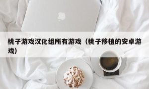 桃子游戏汉化组所有游戏（桃子移植的安卓游戏）